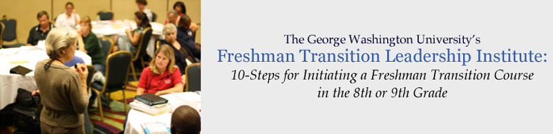 The George Washington University's Freshman Transition Leadership Institute: 10-Steps for Initiating a Freshman Transition Course in the 8th or 9th Grade